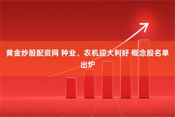 黄金炒股配资网 种业、农机迎大利好 概念股名单出炉