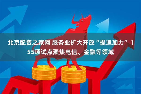 北京配资之家网 服务业扩大开放“提速加力” 155项试点聚焦电信、金融等领域