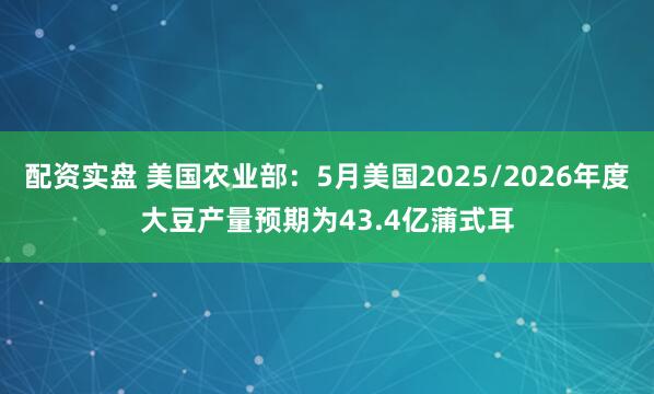 配资实盘 美国农业部：5月美国2025/2026年度大豆产量预期为43.4亿蒲式耳