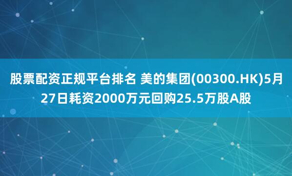 股票配资正规平台排名 美的集团(00300.HK)5月27日耗资2000万元回购25.5万股A股