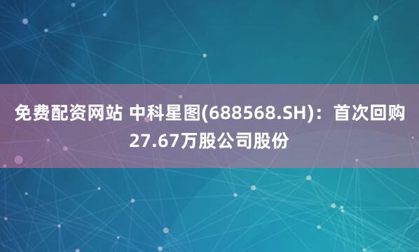 免费配资网站 中科星图(688568.SH)：首次回购27.67万股公司股份