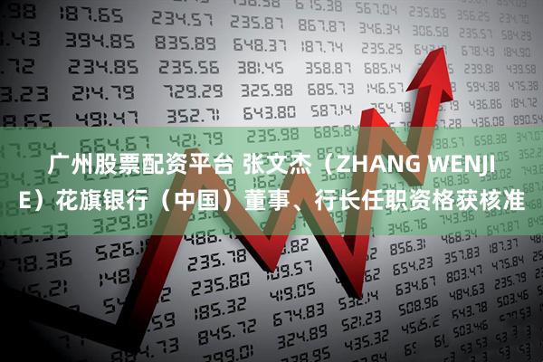 广州股票配资平台 张文杰（ZHANG WENJIE）花旗银行（中国）董事、行长任职资格获核准