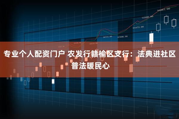 专业个人配资门户 农发行赣榆区支行：法典进社区 普法暖民心