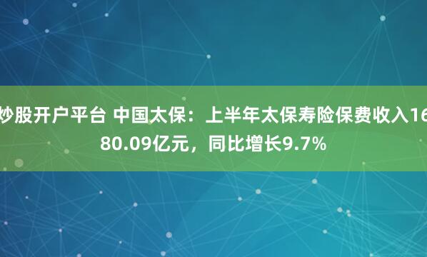 炒股开户平台 中国太保：上半年太保寿险保费收入1680.09亿元，同比增长9.7%