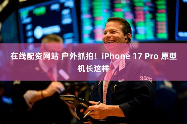 在线配资网站 户外抓拍！iPhone 17 Pro 原型机长这样