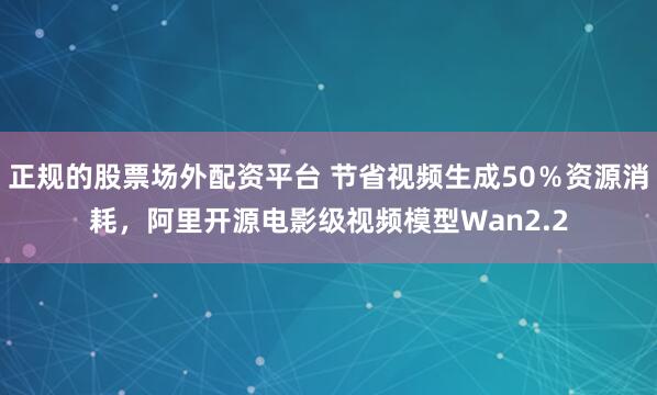 正规的股票场外配资平台 节省视频生成50％资源消耗，阿里开源电影级视频模型Wan2.2