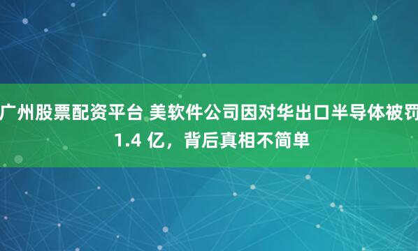广州股票配资平台 美软件公司因对华出口半导体被罚 1.4 亿，背后真相不简单