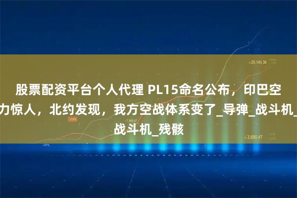 股票配资平台个人代理 PL15命名公布，印巴空战实力惊人，北约发现，我方空战体系变了_导弹_战斗机_残骸