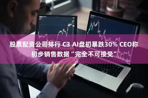 股票配资公司排行 C3 AI盘初暴跌30% CEO称初步销售数据“完全不可接受”