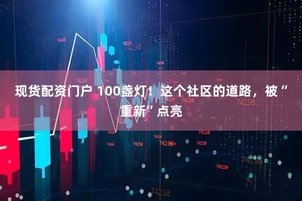 现货配资门户 100盏灯！这个社区的道路，被“重新”点亮