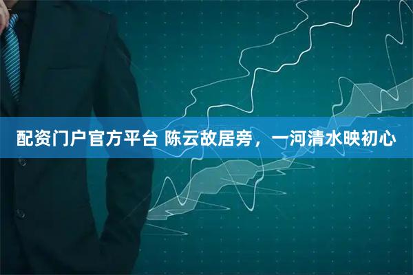 配资门户官方平台 陈云故居旁，一河清水映初心