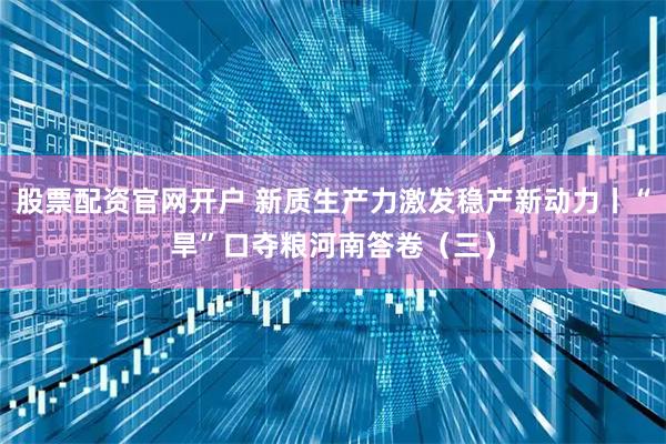 股票配资官网开户 新质生产力激发稳产新动力丨“旱”口夺粮河南答卷（三）