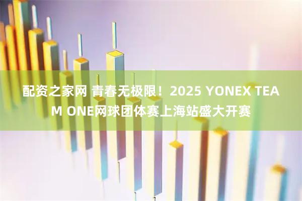 配资之家网 青春无极限！2025 YONEX TEAM ONE网球团体赛上海站盛大开赛
