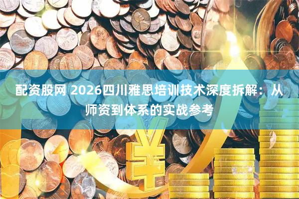配资股网 2026四川雅思培训技术深度拆解：从师资到体系的实战参考
